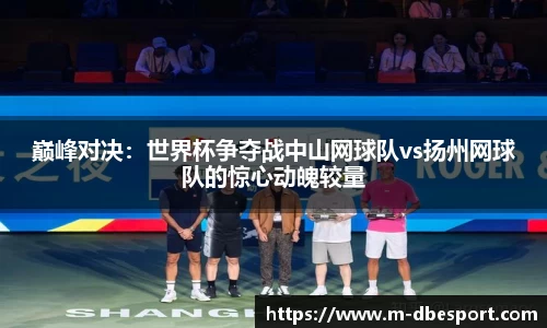 巅峰对决：世界杯争夺战中山网球队vs扬州网球队的惊心动魄较量